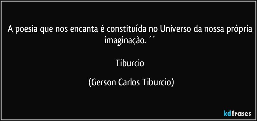 A poesia que nos encanta é constituída no Universo da nossa própria imaginação. ´´ 

Tiburcio (Gerson Carlos Tiburcio)