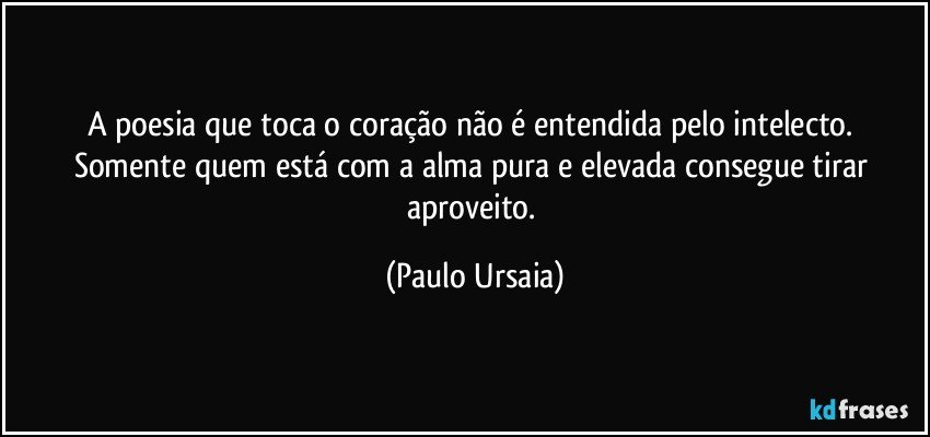 A poesia que toca o coração não é entendida pelo intelecto. 
Somente quem está com a alma pura e elevada consegue tirar aproveito. (Paulo Ursaia)