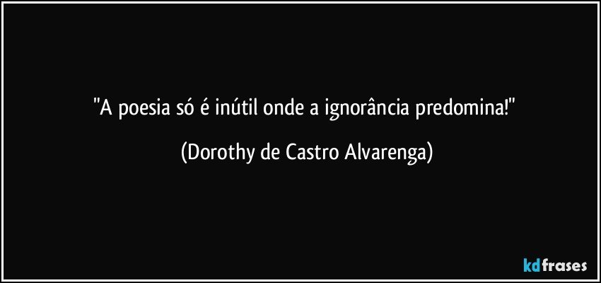 "A poesia só é inútil onde a ignorância predomina!" (Dorothy de Castro Alvarenga)