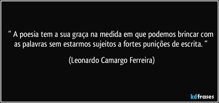 “ A poesia tem a sua graça na medida em que podemos brincar com as palavras sem estarmos sujeitos a fortes punições de escrita. “ (Leonardo Camargo Ferreira)