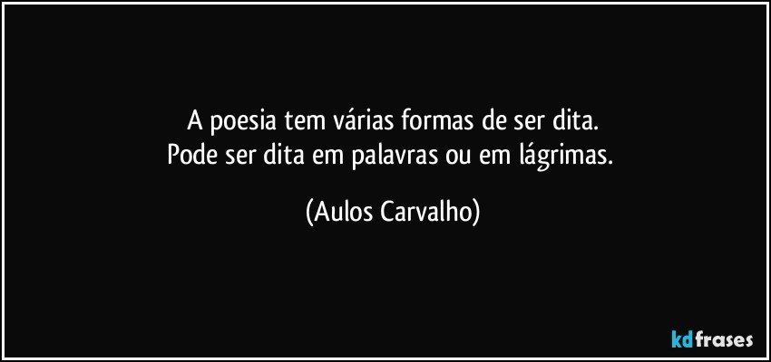 A poesia tem várias formas de ser dita.
Pode ser dita em palavras ou em lágrimas. (Aulos Carvalho)