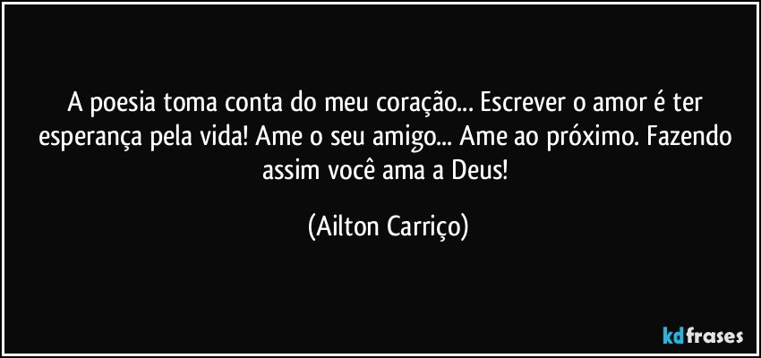 A poesia toma conta do meu coração... Escrever o amor é ter esperança pela vida! Ame o seu  amigo... Ame ao próximo. Fazendo  assim você ama a Deus! (Ailton Carriço)