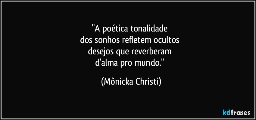 "A poética tonalidade 
dos sonhos refletem ocultos 
desejos que reverberam 
d'alma pro mundo." (Mônicka Christi)