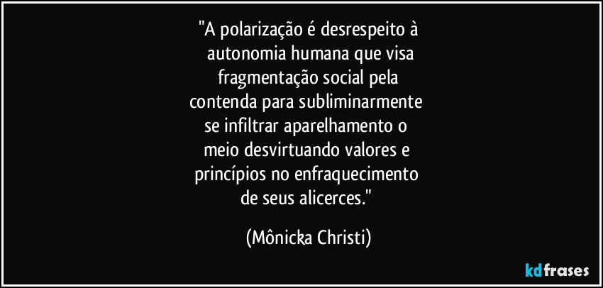 "A polarização é desrespeito à
 autonomia humana que visa
 fragmentação social pela  
contenda para subliminarmente 
se infiltrar aparelhamento o 
meio desvirtuando valores e 
princípios no enfraquecimento 
de seus alicerces." (Mônicka Christi)