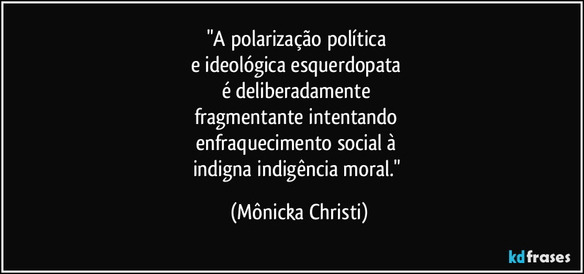 "A polarização política 
e ideológica esquerdopata 
é deliberadamente 
fragmentante intentando 
enfraquecimento social à 
indigna indigência moral." (Mônicka Christi)