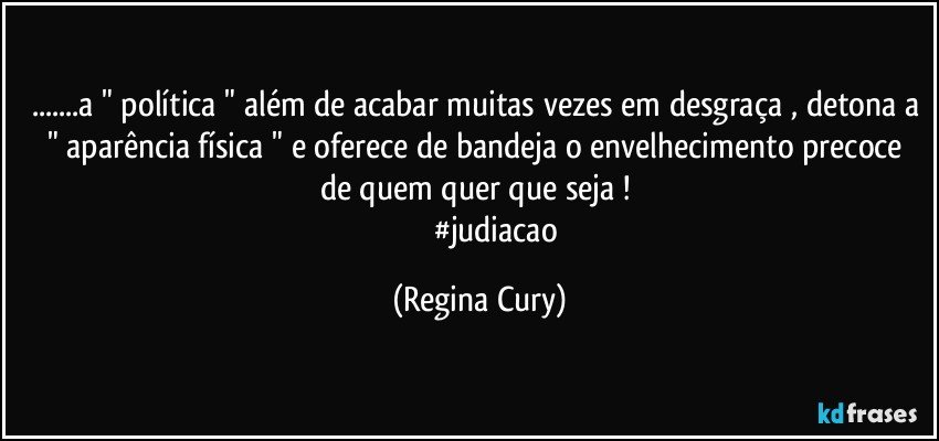 ...a " política " além de acabar muitas vezes em desgraça , detona a " aparência  física "   e oferece de bandeja  o envelhecimento precoce de quem quer que seja ! 
                   #judiacao (Regina Cury)