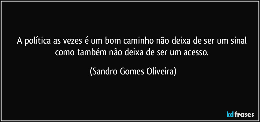 A política as vezes é um bom caminho não deixa de ser um sinal como também não deixa de ser um acesso. (Sandro Gomes Oliveira)