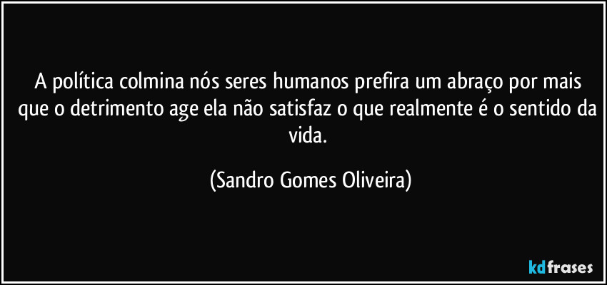 A política colmina nós seres humanos prefira um abraço por mais que o detrimento age ela não satisfaz o que realmente é o sentido da vida. (Sandro Gomes Oliveira)