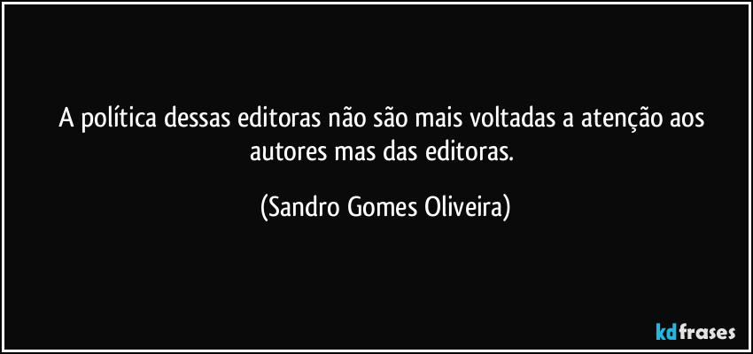 A política dessas editoras não são mais voltadas a atenção aos autores mas das editoras. (Sandro Gomes Oliveira)