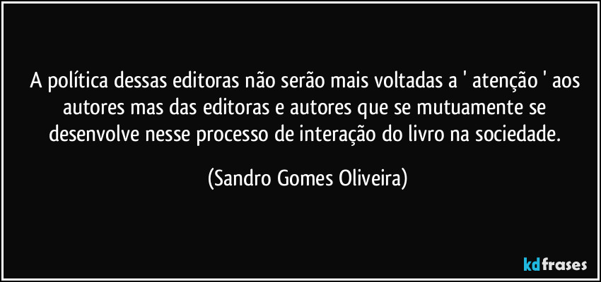 A política dessas editoras não serão mais voltadas a ' atenção ' aos autores mas das editoras e autores que se mutuamente se desenvolve nesse processo de interação do livro na sociedade. (Sandro Gomes Oliveira)