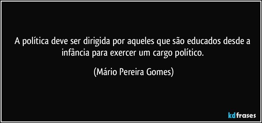 A política deve ser dirigida por aqueles que são educados desde a infância para exercer um cargo político. (Mário Pereira Gomes)