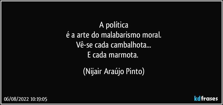 A política
é a arte do malabarismo moral.
Vê-se cada cambalhota...
E cada marmota. (Nijair Araújo Pinto)
