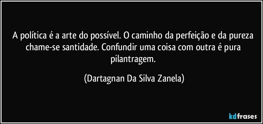 A política é a arte do possível. O caminho da perfeição e da pureza chame-se santidade. Confundir uma coisa com outra é pura pilantragem. (Dartagnan Da Silva Zanela)