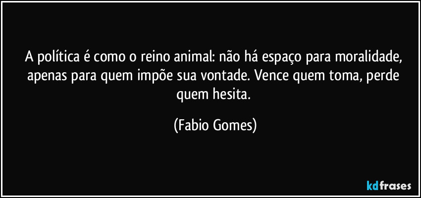 A política é como o reino animal: não há espaço para moralidade, apenas para quem impõe sua vontade. Vence quem toma, perde quem hesita. (Fabio Gomes)