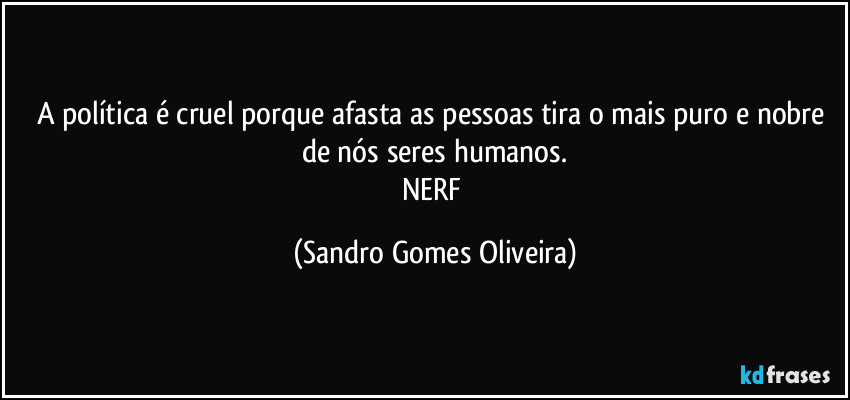 A política é cruel porque afasta as pessoas tira o mais puro e nobre de nós seres humanos.
NERF (Sandro Gomes Oliveira)