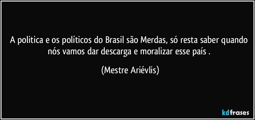 A politica e os políticos do Brasil são Merdas, só resta saber quando nós vamos dar descarga e moralizar esse país . (Mestre Ariévlis)