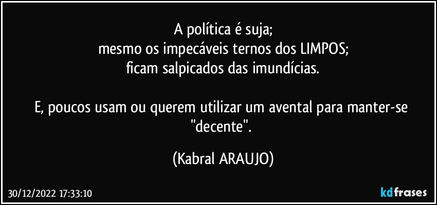 A política é suja;
mesmo os impecáveis ternos dos LIMPOS;
ficam salpicados das imundícias.

E, poucos usam ou querem utilizar um avental para manter-se "decente". (KABRAL ARAUJO)