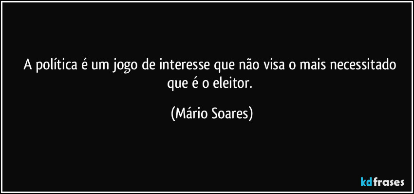 A política é um jogo de interesse que não visa o mais necessitado que é o eleitor. (Mário Soares)