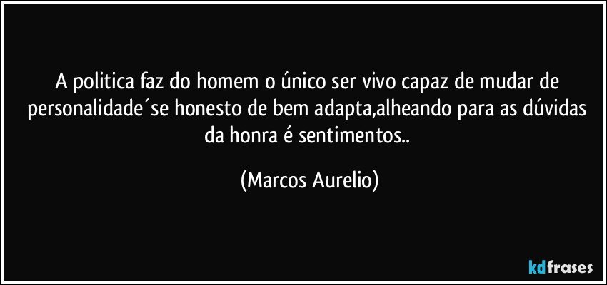 a politica faz do homem o único ser vivo capaz de mudar de personalidade´se honesto de bem adapta,alheando para as dúvidas da honra é sentimentos.. (Marcos Aurelio)