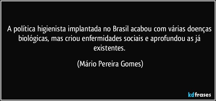 A política higienista implantada no Brasil acabou com várias doenças biológicas, mas criou enfermidades sociais e aprofundou as já existentes. (Mário Pereira Gomes)