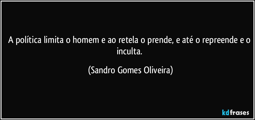 A política limita o homem e ao retela o prende, e até o repreende e o inculta. (Sandro Gomes Oliveira)