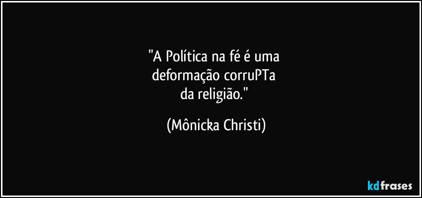 "A Política na fé é uma 
deformação corruPTa 
da religião." (Mônicka Christi)