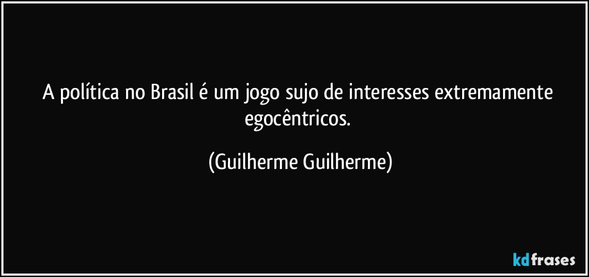 A política no Brasil é um jogo sujo de interesses extremamente egocêntricos. (Guilherme Guilherme)