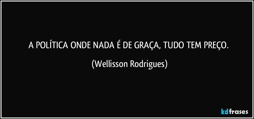 A   POLÍTICA ONDE NADA É DE GRAÇA, TUDO   TEM   PREÇO. (Wellisson Rodrigues)