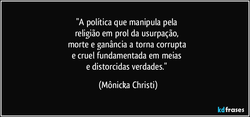 "A política que manipula pela 
religião em prol da usurpação, 
morte e ganância a torna corrupta 
e cruel fundamentada em meias 
e distorcidas verdades." (Mônicka Christi)