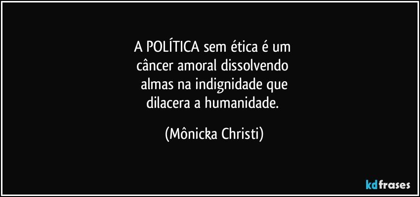 A POLÍTICA sem ética é um 
câncer amoral dissolvendo 
almas na indignidade que
dilacera a humanidade. (Mônicka Christi)