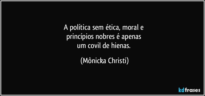 A política sem ética, moral e 
princípios nobres é apenas 
um covil de hienas. (Mônicka Christi)