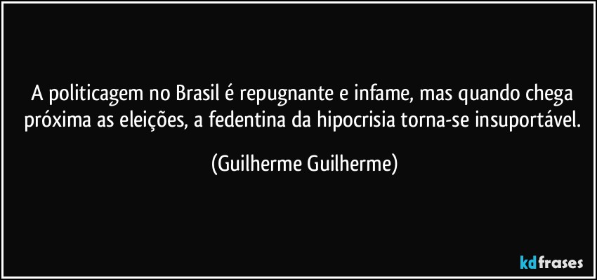 A politicagem no Brasil é repugnante e infame, mas quando chega próxima as eleições, a fedentina da hipocrisia torna-se insuportável. (Guilherme Guilherme)