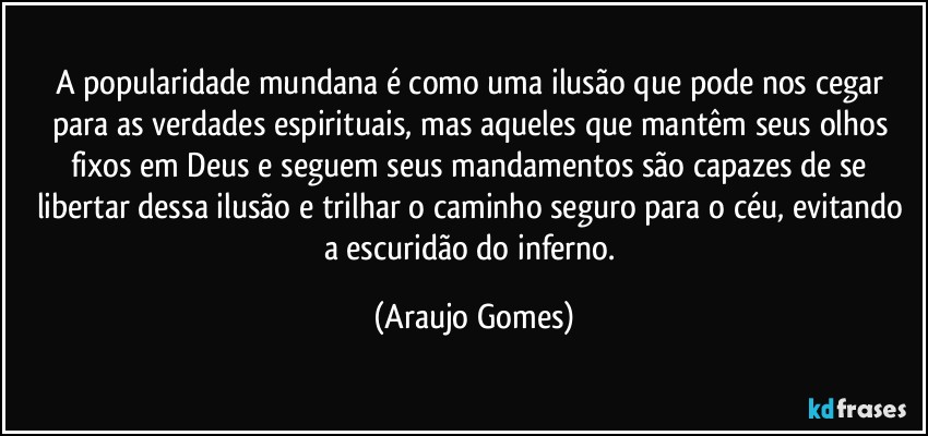 A popularidade mundana é como uma ilusão que pode nos cegar para as verdades espirituais, mas aqueles que mantêm seus olhos fixos em Deus e seguem seus mandamentos são capazes de se libertar dessa ilusão e trilhar o caminho seguro para o céu, evitando a escuridão do inferno. (Araujo Gomes)