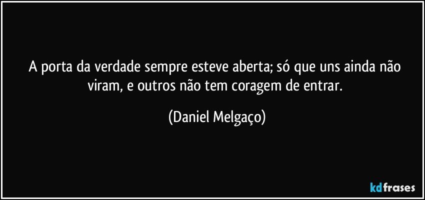 A porta da verdade sempre esteve aberta; só que uns ainda não viram, e outros não tem coragem de entrar. (Daniel Melgaço)