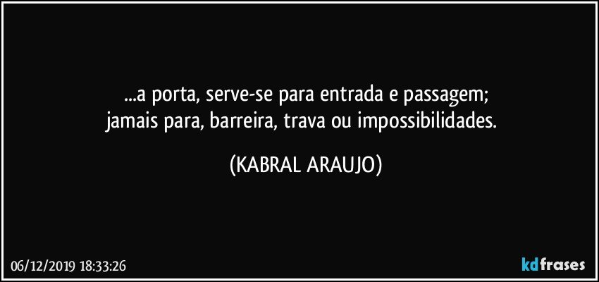 ...a porta, serve-se para entrada e passagem;
jamais para, barreira, trava ou impossibilidades. (KABRAL ARAUJO)