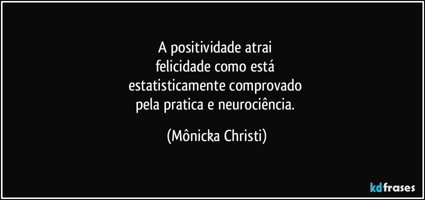 A positividade atrai 
felicidade como está 
estatisticamente comprovado 
pela pratica e neurociência. (Mônicka Christi)