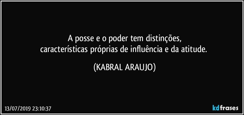 A posse e o poder tem distinções,
características próprias de influência e da atitude. (KABRAL ARAUJO)