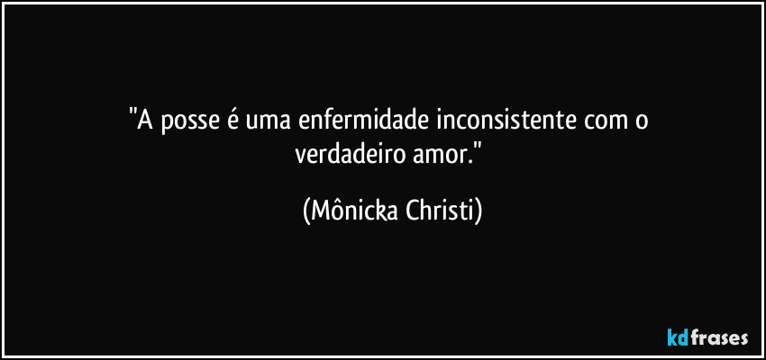 "A posse é uma enfermidade inconsistente com o 
verdadeiro amor." (Mônicka Christi)