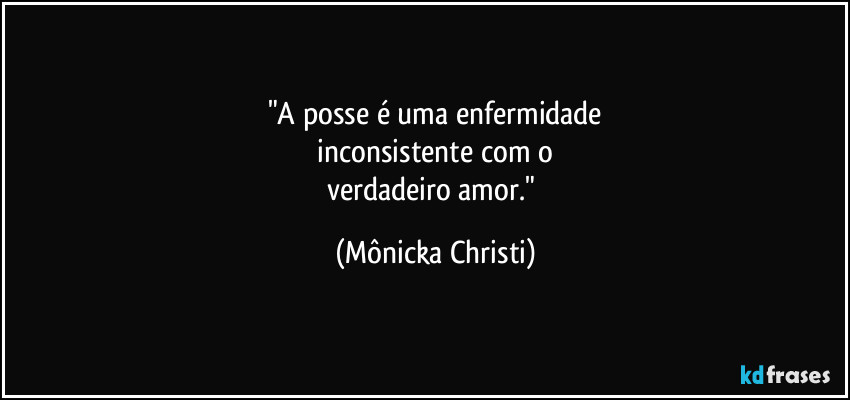 "A posse é uma enfermidade
 inconsistente com o 
verdadeiro amor." (Mônicka Christi)