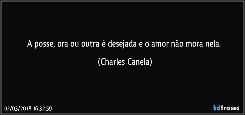 A posse, ora ou outra é desejada e o amor não mora nela. (Charles Canela)