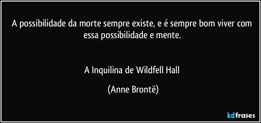 A possibilidade da morte sempre existe, e é sempre bom viver com essa possibilidade e mente. 


A Inquilina de Wildfell Hall (Anne Brontë)