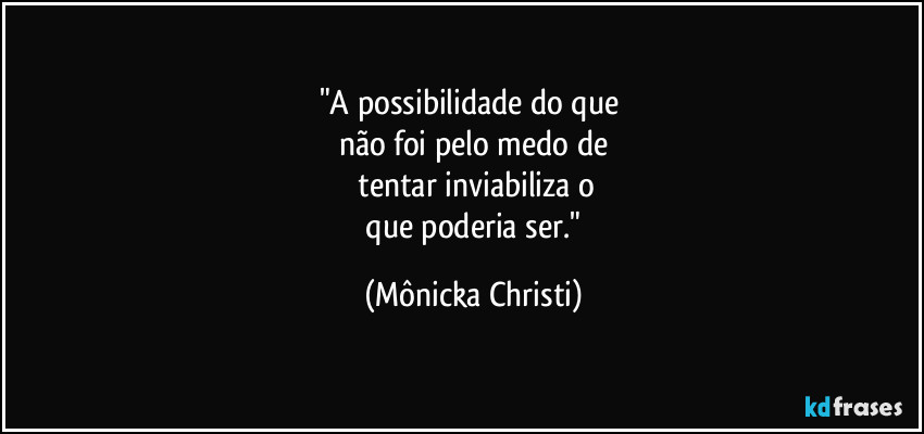 "A possibilidade do que
não foi pelo medo de
tentar inviabiliza o
que poderia ser." (Mônicka Christi)