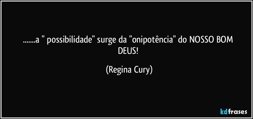 ...a  " possibilidade"   surge da  "onipotência"   do NOSSO BOM DEUS! (Regina Cury)