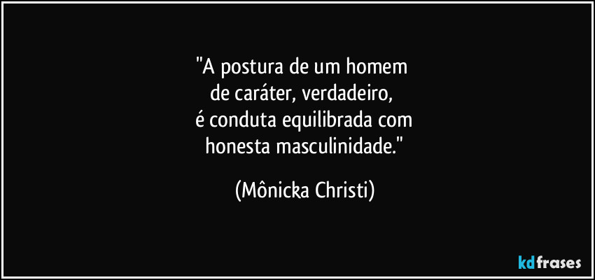 "A postura de um homem 
de caráter, verdadeiro,  
é conduta equilibrada com
 honesta masculinidade." (Mônicka Christi)