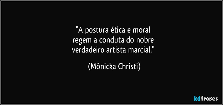 "A postura ética e moral 
regem a conduta do nobre 
verdadeiro artista marcial." (Mônicka Christi)