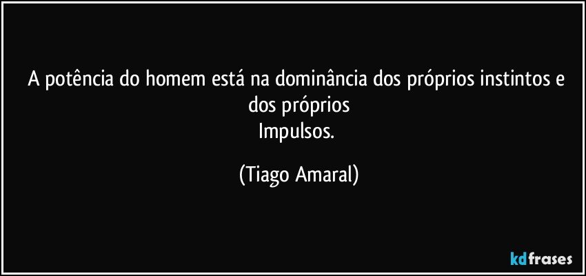 A potência do homem está na dominância dos próprios instintos e dos próprios
Impulsos. (Tiago Amaral)