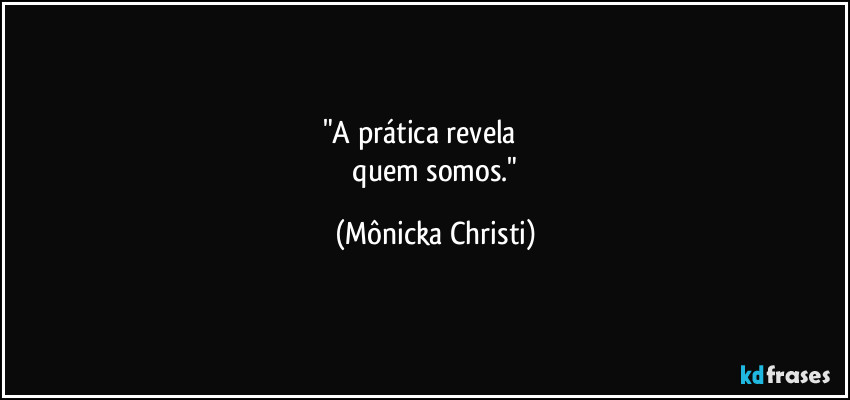 "A prática revela               
 quem somos." (Mônicka Christi)