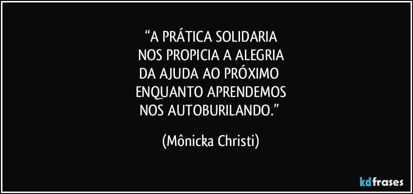 “A PRÁTICA SOLIDARIA
NOS PROPICIA A ALEGRIA
DA AJUDA AO PRÓXIMO 
ENQUANTO APRENDEMOS
NOS AUTOBURILANDO.” (Mônicka Christi)