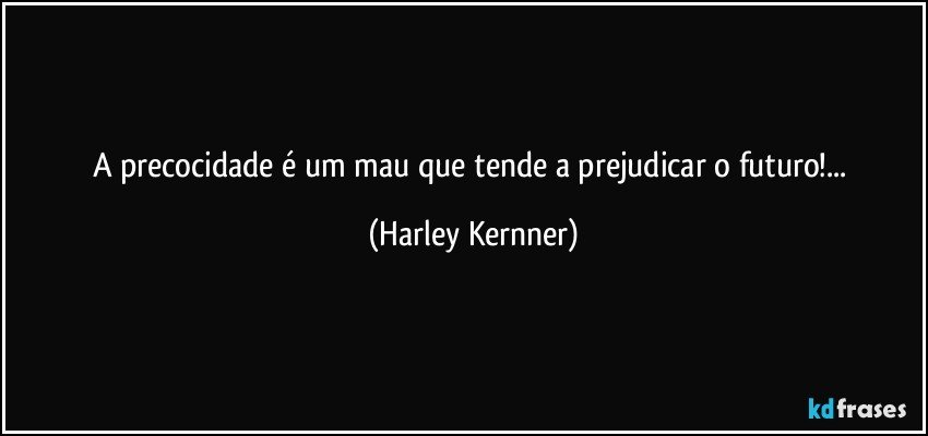 A precocidade é um mau que tende a prejudicar o futuro!... (Harley Kernner)