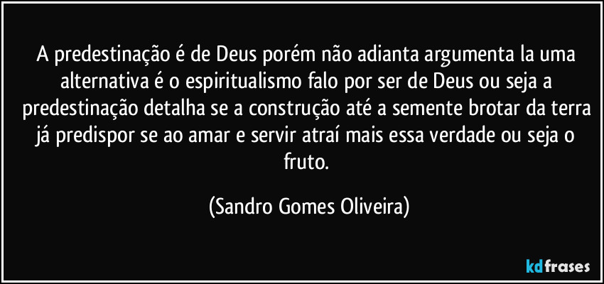 A predestinação é de Deus porém não adianta argumenta la uma alternativa é o espiritualismo falo por ser de Deus ou seja a predestinação detalha se a construção até a semente brotar da terra já predispor se ao amar e servir atraí mais essa verdade ou seja o fruto. (Sandro Gomes Oliveira)